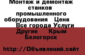 Монтаж и демонтаж станков, промышленного оборудования › Цена ­ 5 000 - Все города Услуги » Другие   . Крым,Белогорск